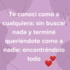 Te conocí como a cualquiera: sin buscar nada y terminé queriéndote como a nadie: encontrándolo todo