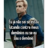 Eu já não sei se estou lutando contra meus demônios ou se eu sou o demônio.