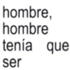 hombre, hombre tenía que ser