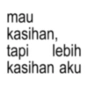 mau kasihan, tapi lebih kasihan aku