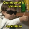 Quando pedir tua opinião aí você fala tá
