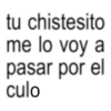tu chistesito me lo voy a pasar por el culo