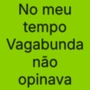 No meu tempo Vagabunda não opinava