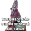 Yo después de decirle a un niño que se va ah caer y se cae