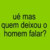 ué mas quem deixou o homem falar?