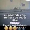 apfalando eu não fodo com nenhum de vocês #fui SEXTA-FEIRA Naquele modelo chucro.