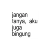 jangan tanya, aku juga bingung
