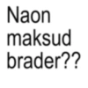 Naon maksud brader??