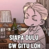 SIAPA DULU GW GITU LOH