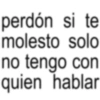 perdón si te molesto solo no tengo con quien hablar