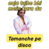 aaja tujhe bhi mein kara du Tamanche pe disco