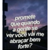 promete
que quando
a gente se
ver você vai me
abraçar bem
forte?