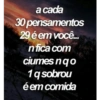 a cada
30 pensamentos
29 é em você...
nfica com
ciumes nqo
1q sobrou
é em comida
