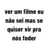 ver um filme eu não sei mas se quiser vir pra nós foder