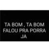 TA BOM, TA BOM FALOU PRA PORRA JA