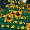 será q o wi-fi da creche tá desligado? n to vendo meu bb online