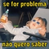 se for problema
não quero saber