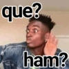 que? ham?