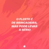 O FLERTE É DE BRINCADEIRA, MAS PODE LEVAR A SÉRIO