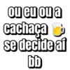 ou eu ou a
cachaça MD
se decide af
bb