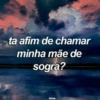 ta afim de chamar
minha mãe de
sogra?
Striste
