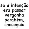 se a intenção
era passar
vergonha
parabéns,
conseguiu