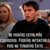 FRASES DE LA VIDA cOM
No PODRÍAS ESTAR MÁS
EQUIVOCADO. PODRÍAS INTENTARLO,
PERO NO TENDRÍAS ÉXITO.