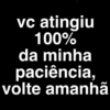 vc atingiu
100%
da minha
paciência,
volte amanhã