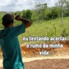 eu tentando acertar O rumo da minha vida.