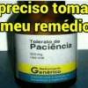 preciso toma meu remédic Tolerato de Paciência 500 mg Uso oral Go sscado para o combate de impaciencia e intolandece Medicamento enérico