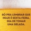 SÓ PRA LEMBRAR QUE HOJE É SEXTA-FEIRA. DIA DE TOMAR UMA GELADA.