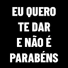 EU QUERO
TE DAR
E NÃO É
PARABÉNS