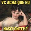 VC ACHA QUE EU
NASCI ONTEM?