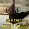 só é corno
quem é curioso