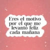 Eres el motivo por el que me levanto feliz cada mañana