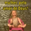mulher, pelo
amor de Deus!