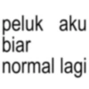peluk aku biar normal lagi