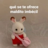 qué se te ofrece maldito imbécil