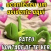 aconteceu um
acidente aqui
BATEU
VONTADE DE TE VER