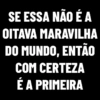 SE ESSA NÃO É A
OITAVA MARAVILHA
DO MUNDO, ENTÃO
COM CERTEZA
É A PRIMEIRA