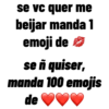 se vc quer me
beijar manda 1
emoji de
se ñ quiser,
manda 100 emojis
de
