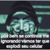 pós bem se continua me ignorando vamos ter que explodi seu celular