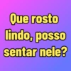 Que rosto lindo, posso sentar nele?