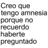 Creo que tengo amnesia porque no recuerdo paraguayita haberte preguntado