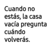 Cuando no estás, la casa vacía pregunta cuándo volverás.