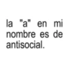 la "a" en mi nombre es de antisocial.