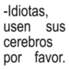 -Idiotas, usen sus cerebros por favor.