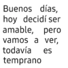 Buenos días, hoy decidí ser amable, pero vamos a ver, todavía temprano es