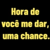 Hora de você me dar, uma chance.