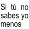 Si tú no sabes menos yo